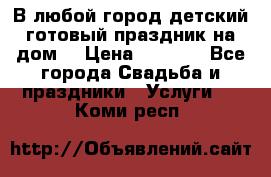 В любой город детский готовый праздник на дом! › Цена ­ 3 000 - Все города Свадьба и праздники » Услуги   . Коми респ.